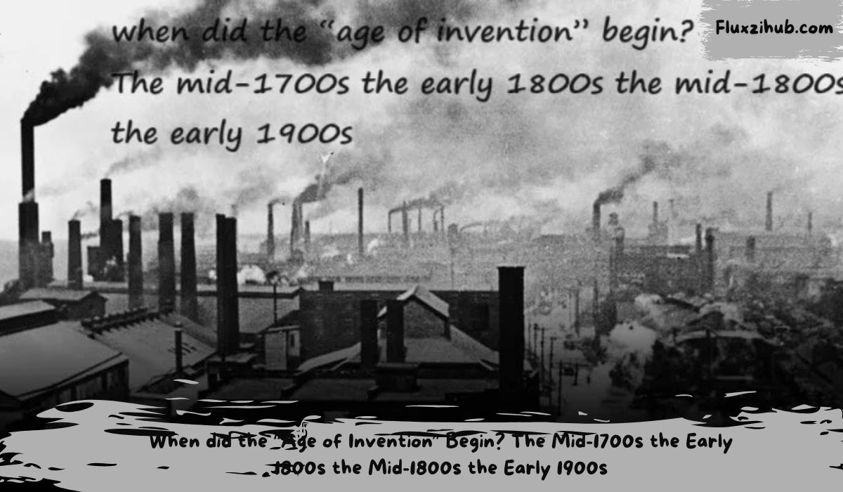 When did the “Age of Invention” Begin? The Mid-1700s the Early 1800s the Mid-1800s the Early 1900s